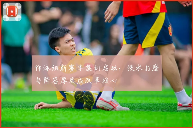 仰泳组新赛季集训启动，技术打磨与阵容厚度成改革核心
