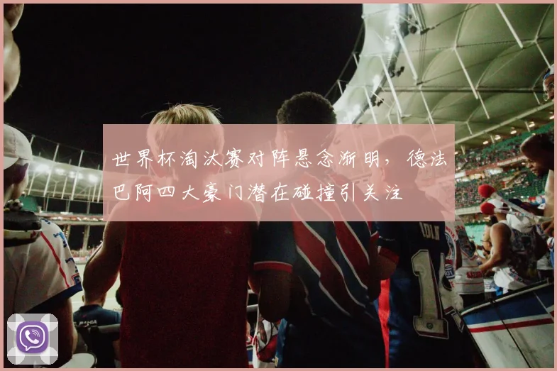 世界杯淘汰赛对阵悬念渐明，德法巴阿四大豪门潜在碰撞引关注