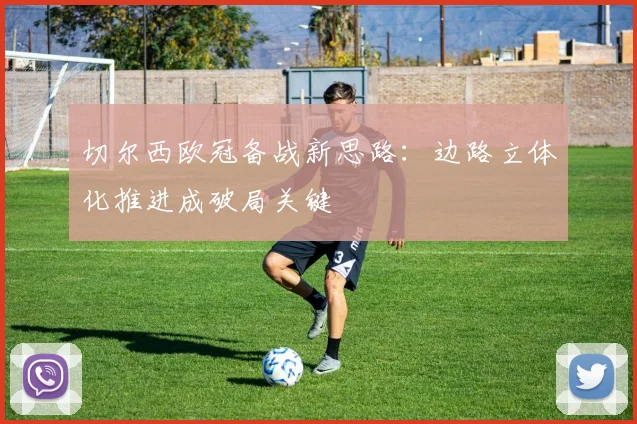 切尔西欧冠备战新思路：边路立体化推进成破局关键