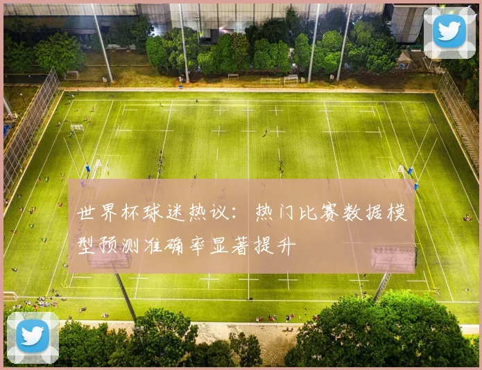 世界杯球迷热议：热门比赛数据模型预测准确率显著提升