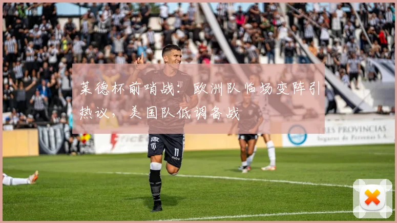莱德杯前哨战：欧洲队临场变阵引热议，美国队低调备战