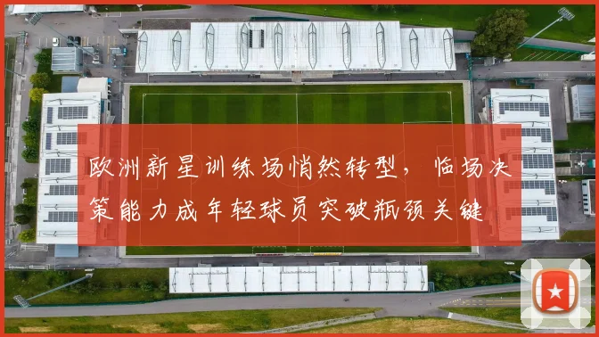 欧洲新星训练场悄然转型，临场决策能力成年轻球员突破瓶颈关键