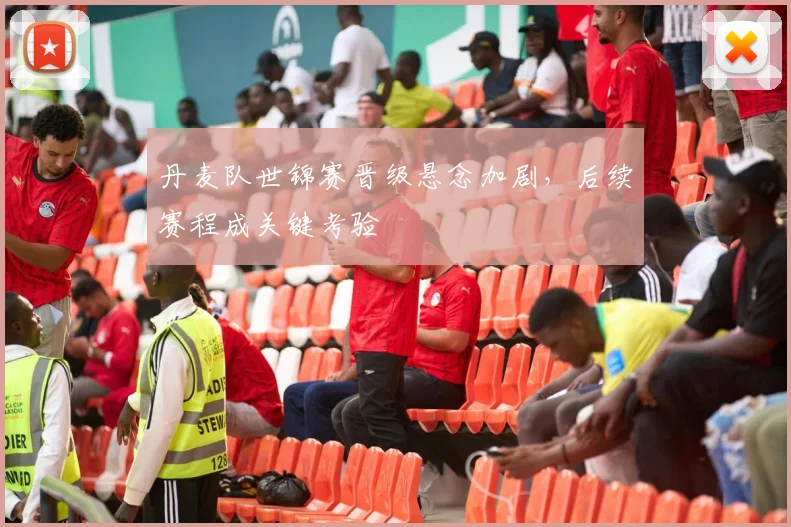 丹麦队世锦赛晋级悬念加剧，后续赛程成关键考验