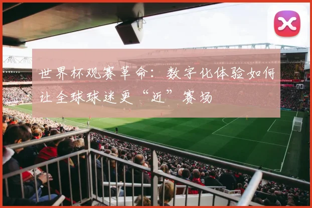 世界杯观赛革命：数字化体验如何让全球球迷更“近”赛场