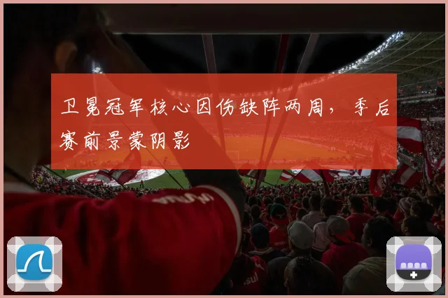 卫冕冠军核心因伤缺阵两周，季后赛前景蒙阴影