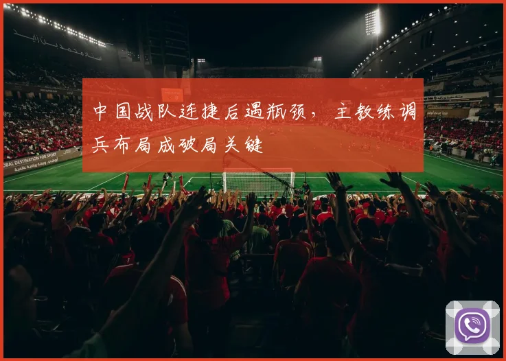 中国战队连捷后遇瓶颈，主教练调兵布局成破局关键