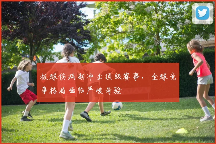 板球伤病潮冲击顶级赛事，全球竞争格局面临严峻考验