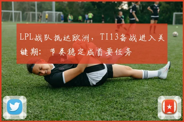 LPL战队抵达欧洲，TI13备战进入关键期：节奏稳定成首要任务