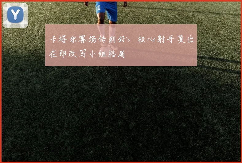 卡塔尔赛场传利好，核心射手复出在即改写小组格局