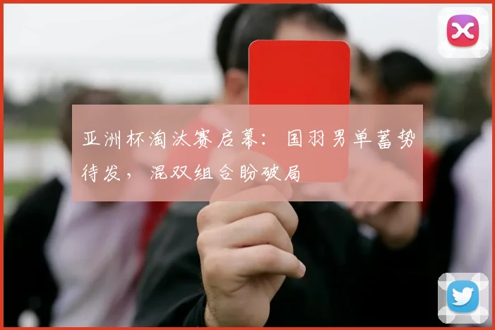 亚洲杯淘汰赛启幕：国羽男单蓄势待发，混双组合盼破局