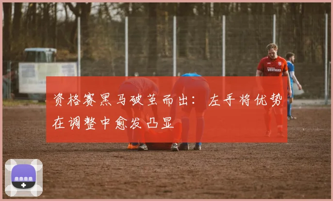 资格赛黑马破茧而出：左手将优势在调整中愈发凸显