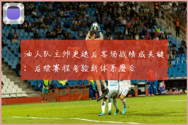 油人队主帅更迭后客场战绩成关键：后续赛程考验新体系磨合