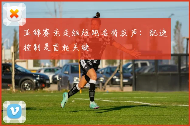 亚锦赛竞走组短跑名将发声：配速控制是首轮关键