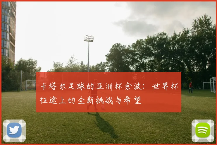 卡塔尔足球的亚洲杯余波：世界杯征途上的全新挑战与希望