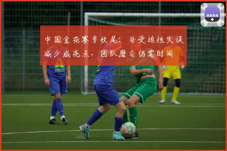 中国金花赛季收尾：非受迫性失误减少成亮点，团队磨合仍需时间
