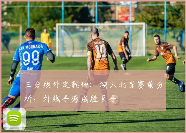 三分线外定乾坤：湖人北京赛前分析，外线手感成胜负手