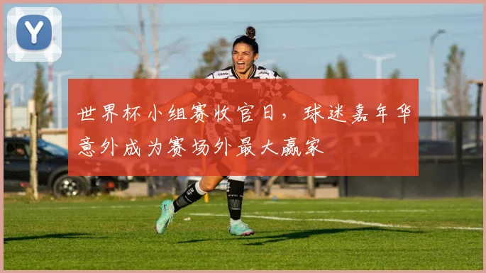 世界杯小组赛收官日，球迷嘉年华意外成为赛场外最大赢家