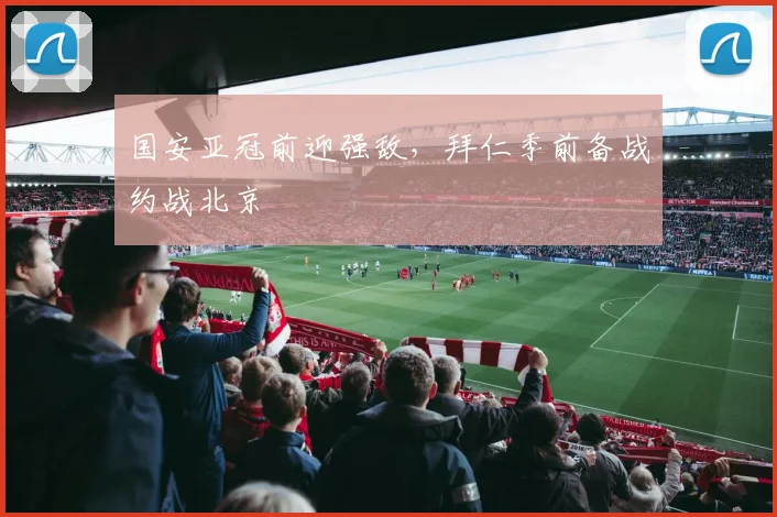 国安亚冠前迎强敌，拜仁季前备战约战北京