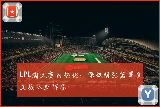 LPL淘汰赛白热化，保级阴影笼罩多支战队新阵容