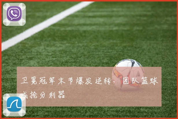 卫冕冠军末节爆发逆转，团队篮球成抢分利器