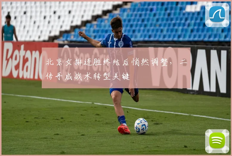 北京女排连胜终结后悄然调整，二传手成战术转型关键