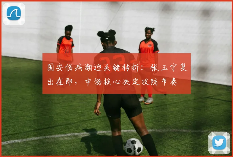 国安伤病潮迎关键转折：张玉宁复出在即，中场核心决定攻防节奏