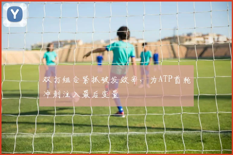 双打组合紧抓破发效率，为ATP首轮冲刺注入最后变量