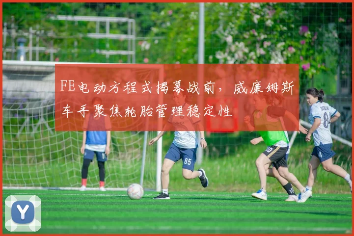 FE电动方程式揭幕战前，威廉姆斯车手聚焦轮胎管理稳定性