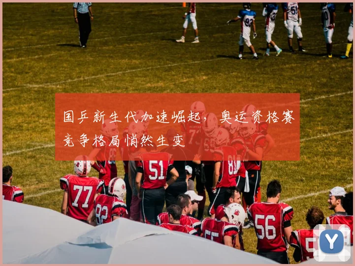 国乒新生代加速崛起，奥运资格赛竞争格局悄然生变