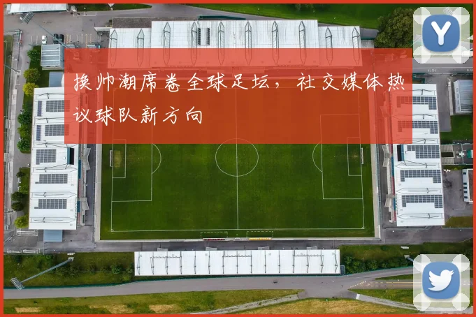 换帅潮席卷全球足坛，社交媒体热议球队新方向