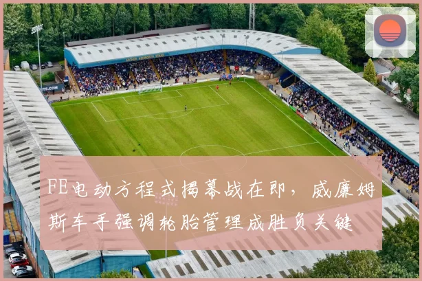 FE电动方程式揭幕战在即，威廉姆斯车手强调轮胎管理成胜负关键