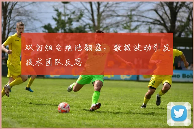 双打组合绝地翻盘，数据波动引发技术团队反思