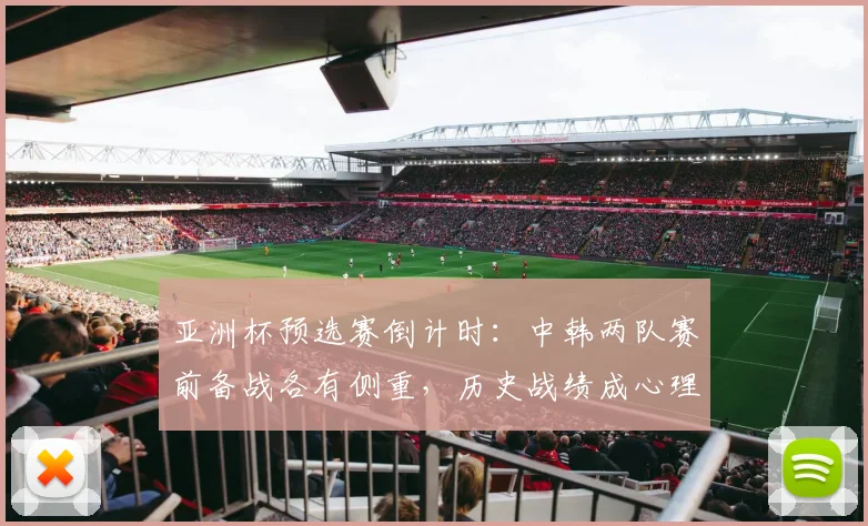 亚洲杯预选赛倒计时：中韩两队赛前备战各有侧重，历史战绩成心理博弈焦点