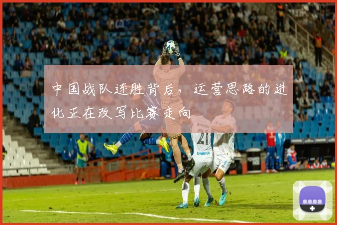 中国战队连胜背后，运营思路的进化正在改写比赛走向