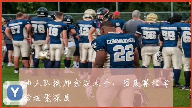 油人队换帅余波未平，密集赛程考验板凳深度