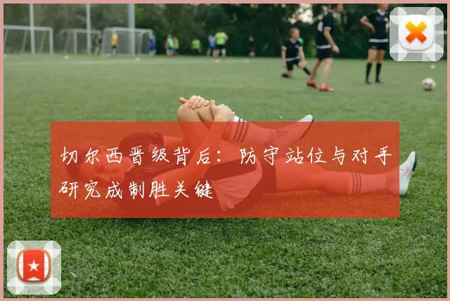 切尔西晋级背后：防守站位与对手研究成制胜关键