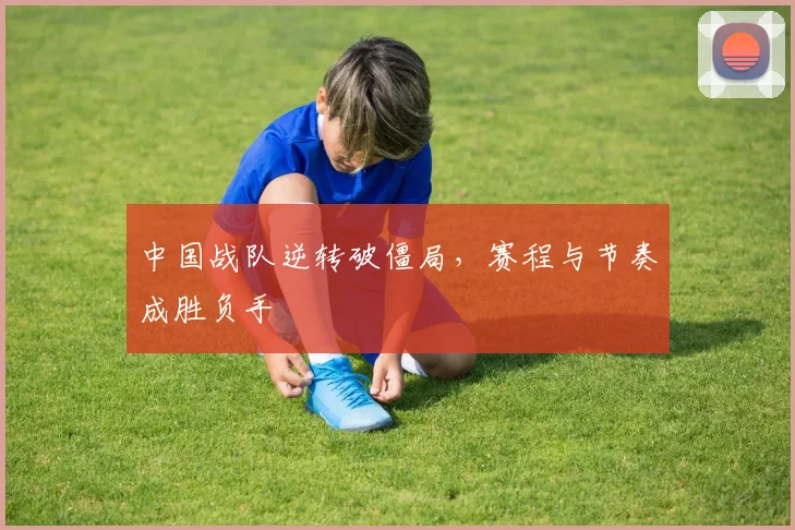 中国战队逆转破僵局，赛程与节奏成胜负手