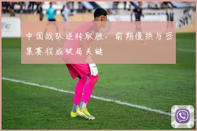 中国战队逆转取胜，前期慢热与密集赛程成破局关键