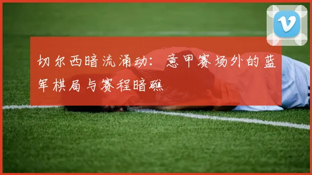 切尔西暗流涌动：意甲赛场外的蓝军棋局与赛程暗礁