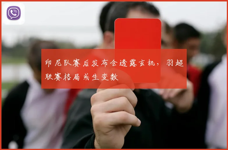 印尼队赛后发布会透露玄机，羽超联赛格局或生变数
